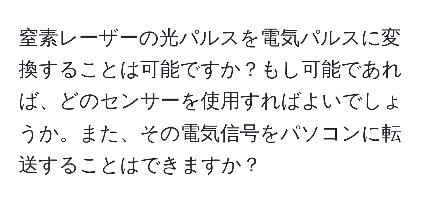 窒素レーザーの光パルスを電気パルスに変換することは可能ですか？もし可能であれば、どのセンサーを使用すればよいでしょうか。また、その電気信号をパソコンに転送することはできますか？