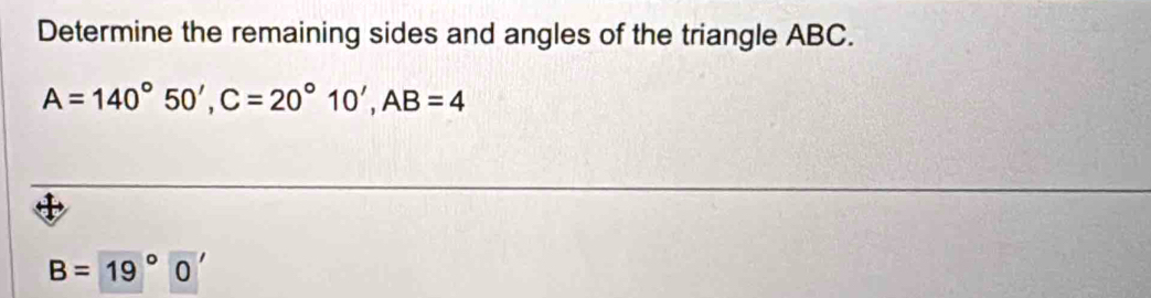 Determine the remaining sides and angles of the triangle ABC.
A=140°50', C=20°10', AB=4
B=19°0'