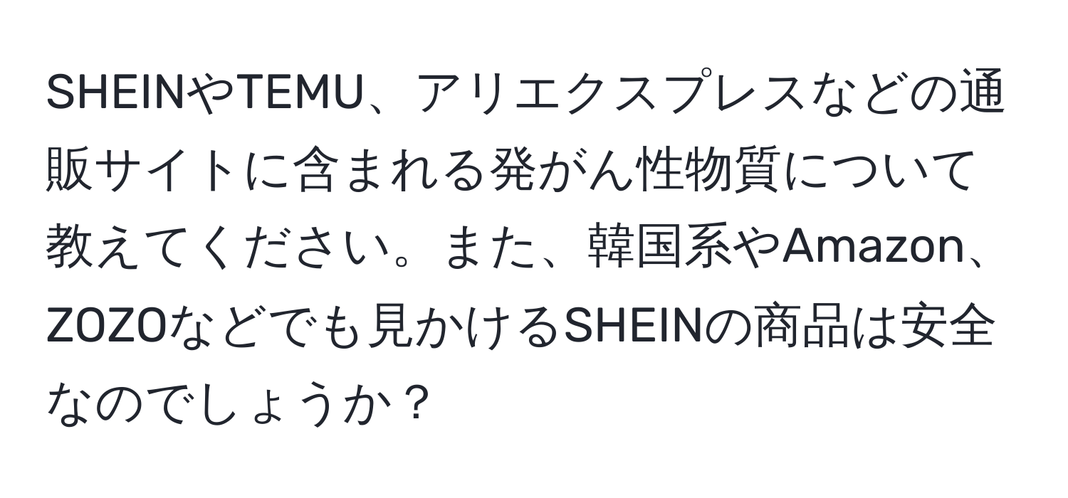 SHEINやTEMU、アリエクスプレスなどの通販サイトに含まれる発がん性物質について教えてください。また、韓国系やAmazon、ZOZOなどでも見かけるSHEINの商品は安全なのでしょうか？