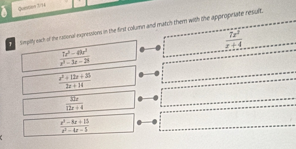 Question 7/14
Simplify each of the rational expressions in the first column and match them with the appropriate result.
 7x^2/x+4 
 (7x^3-49x^2)/x^2-3x-28 
 (x^2+12x+35)/2x+14 
 32x/12x+4 
 (x^2-8x+15)/x^2-4x-5 