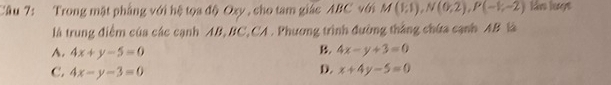 Trong mặt phẳng với hệ tọa độ Oxy , cho tam giác ABC với M(1;1), N(0;2), P(-1;-2) ln luợt
là trung điểm của các cạnh AB, BC,CA. Phương trình đường thắng chứa cạnh AB là
B.
A. 4x+y-5=0 4x-y+3=0
D.
C. 4x-y-3=0 x+4y-5=0