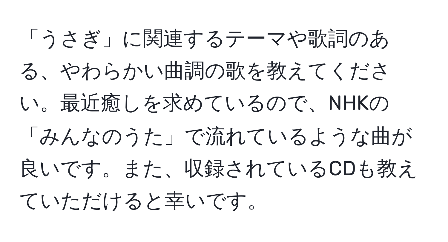 「うさぎ」に関連するテーマや歌詞のある、やわらかい曲調の歌を教えてください。最近癒しを求めているので、NHKの「みんなのうた」で流れているような曲が良いです。また、収録されているCDも教えていただけると幸いです。