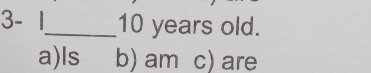 3- 1_ 10 years old.
a) ls b) am c) are