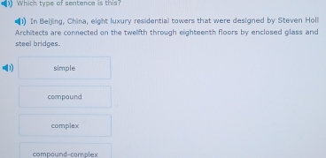 ) Which type of sentence is this?
)) In Beijing, China, eight luxury residential towers that were designed by Steven Holl
Architects are connected on the twelfth through eighteenth floors by enclosed glass and
steel bridces.
D simple
compound
complex
compound-complex