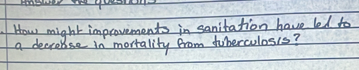 How might improvements in sanitation have led to 
a decrobse in morrality from fuberculosis?