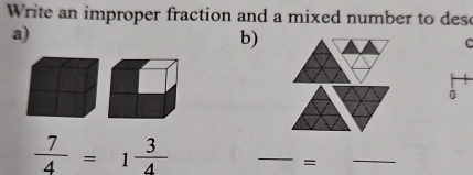 Write an improper fraction and a mixed number to dese 
a) 
b) 
C 
0
 7/4 =1 3/4 
_ 
= 
_