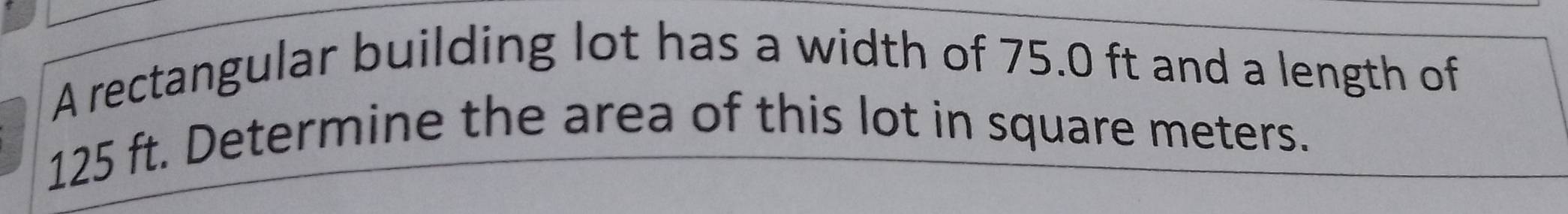 A rectangular building lot has a width of 75.0 ft and a length of
125 ft. Determine the area of this lot in square meters.
