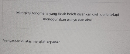 Mengkaji fenomena yang tidak boleh disahkan oleh deria tetapi 
menggunakan wahyu dan akal 
Pernyataan di atas merujuk kepada?