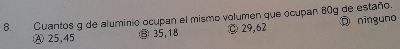 Cuantos g de aluminio ocupan el mismo volumen que ocupan 80g de estaño.
Ⓐ 25,45 Ⓑ 35, 18 C 29,62 Ⓓ ninguno