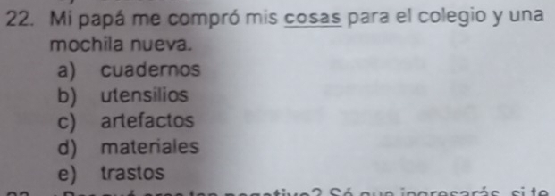 Mi papá me compró mis cosas para el colegio y una
mochila nueva.
a) cuadernos
b) utensilios
c) artefactos
d) materiales
e) trastos