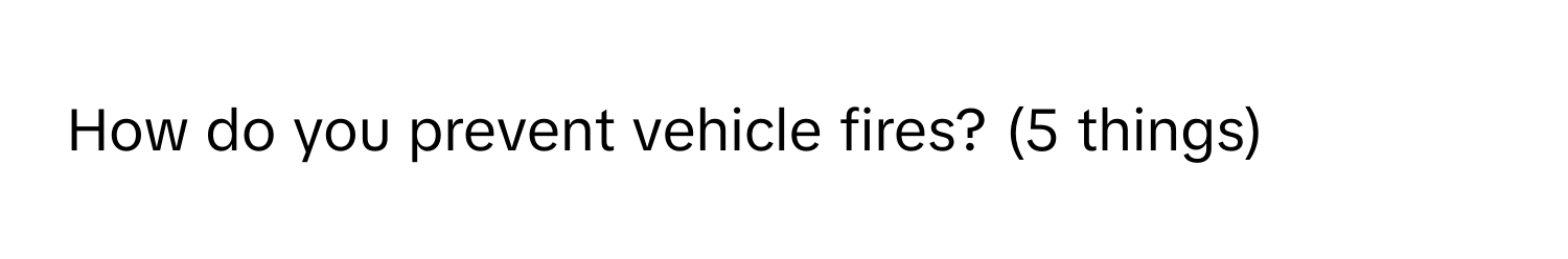 How do you prevent vehicle fires? (5 things)