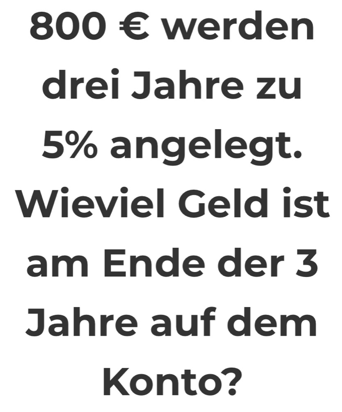 800 € werden 
drei Jahre zu
5% angelegt. 
Wieviel Geld ist 
am Ende der 3
Jahre auf dem 
Konto?