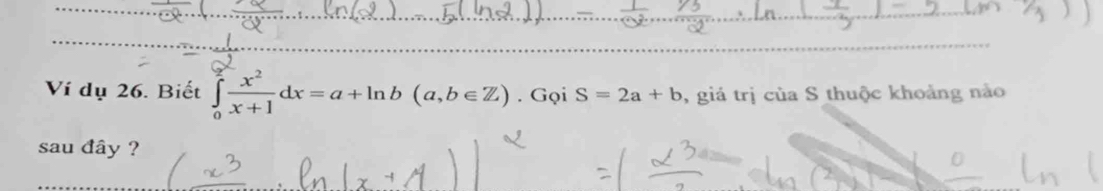 Ví dụ 26. Biết ∈tlimits _0^(2frac x^2)x+1dx=a+ln b(a,b∈ Z)..GqiS=2a+b , giá trị của S thuộc khoảng nào
sau đây ?