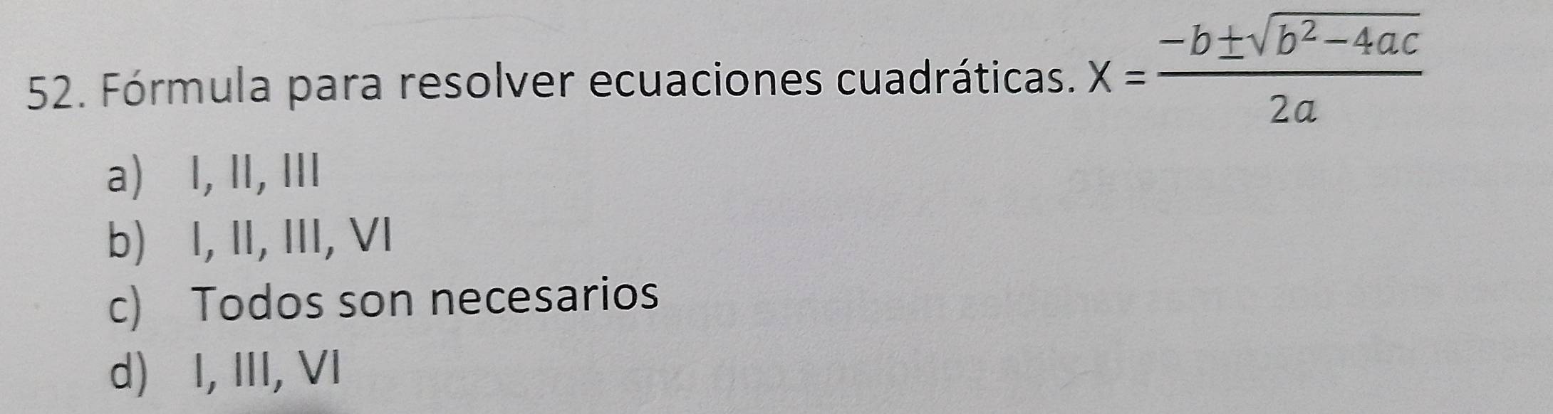 Fórmula para resolver ecuaciones cuadráticas. x= (-b± sqrt(b^2-4ac))/2a 
a) I, II, III
b)⩾I, II, III, VI
c) Todos son necesarios
d)⊆I, III, VI