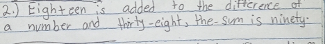 ) Eighteen is added to the difference of 
a number and thirty-eight, the- sum is ninety.