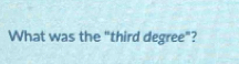 What was the "third degree"?