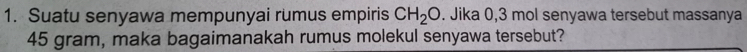 Suatu senyawa mempunyai rumus empiris CH_2O. Jika 0,3 mol senyawa tersebut massanya
45 gram, maka bagaimanakah rumus molekul senyawa tersebut?