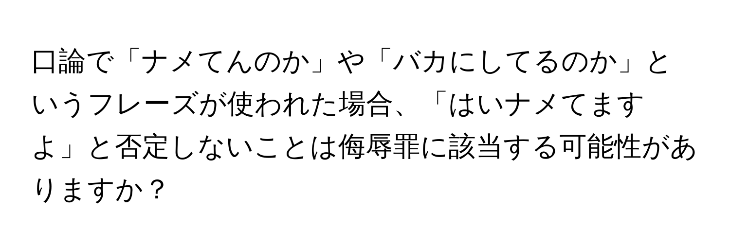 口論で「ナメてんのか」や「バカにしてるのか」というフレーズが使われた場合、「はいナメてますよ」と否定しないことは侮辱罪に該当する可能性がありますか？