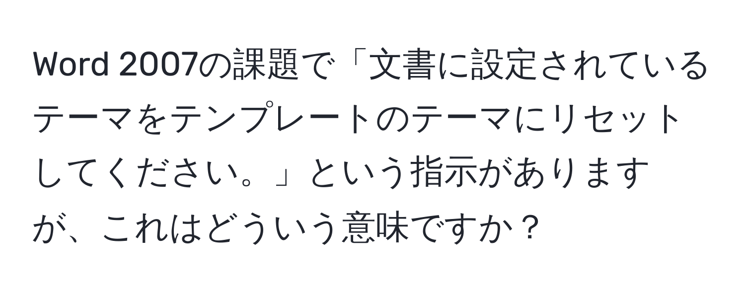 Word 2007の課題で「文書に設定されているテーマをテンプレートのテーマにリセットしてください。」という指示がありますが、これはどういう意味ですか？