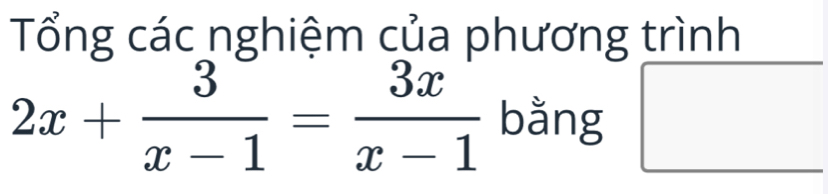 Tổng các nghiệm của phương trình
2x+ 3/x-1 = 3x/x-1  bằng