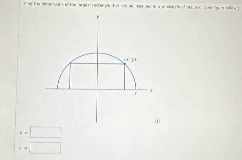 Find the dimensions of the largest rectangle that can be inscribed in a semicircle of radius r. (See figure below.)
x=□
y=□