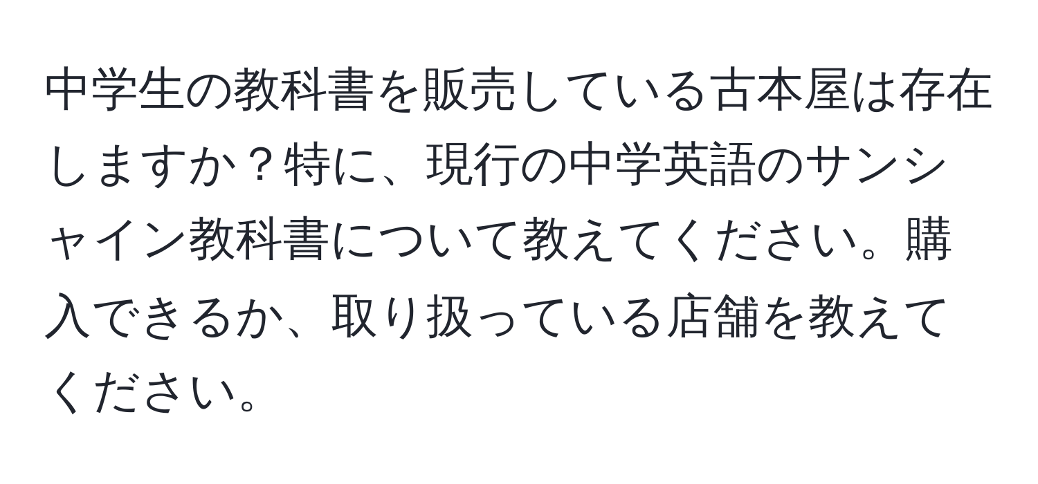 中学生の教科書を販売している古本屋は存在しますか？特に、現行の中学英語のサンシャイン教科書について教えてください。購入できるか、取り扱っている店舗を教えてください。