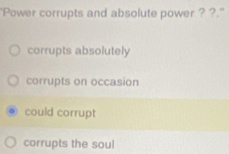 'Power corrupts and absolute power ? ?.''
corrupts absolutely
corrupts on occasion
could corrupt
corrupts the soul