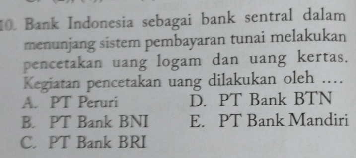 Bank Indonesia sebagai bank sentral dalam
menunjang sistem pembayaran tunai melakukan
pencetakan uang logam dan uang kertas.
Kegiatan pencetakan uang dilakukan oleh ...
A. PT Peruri D. PT Bank BTN
B. PT Bank BNI E. PT Bank Mandiri
C. PT Bank BRI