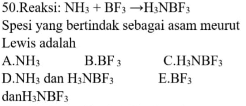 Reaksi: NH_3+BF_3to H_3NBF_3
Spesi yang bertindak sebagai asam meurut
Lewis adalah
A. NH_3 B. BF_3 C. H_3NBF_3
D. NH_3 dan H_3NBF_3 E. BF_3
dan H_3NBF_3