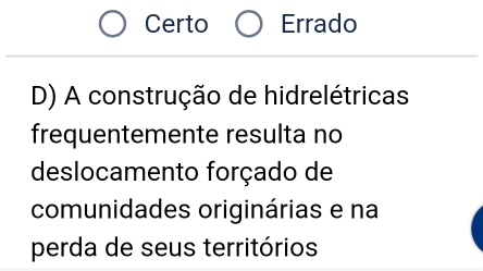 Certo Errado
D) A construção de hidrelétricas
frequentemente resulta no
deslocamento forçado de
comunidades originárias e na
perda de seus territórios