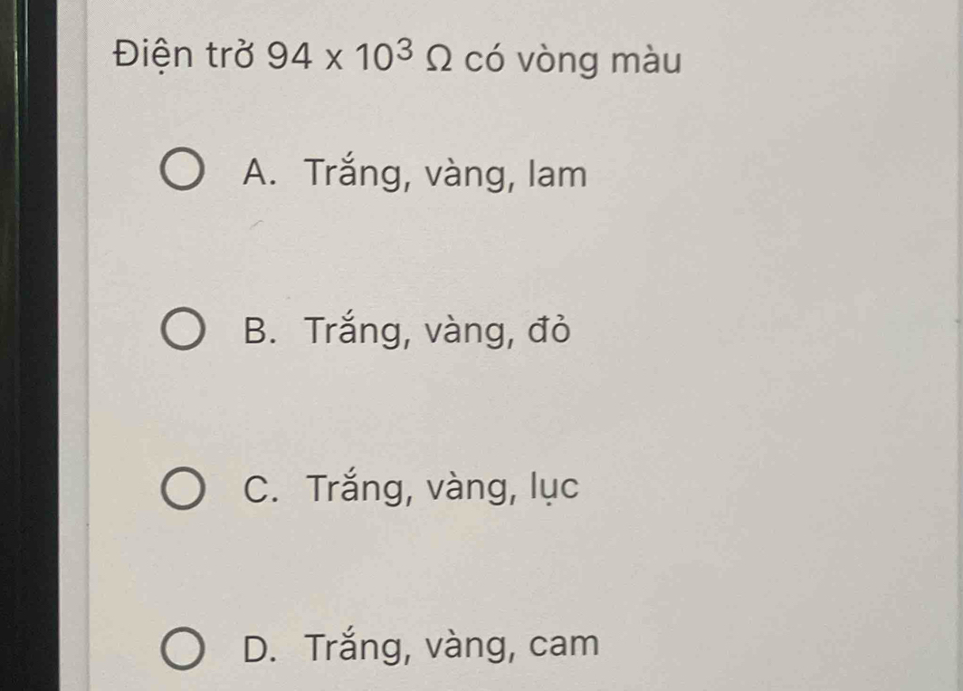 Điện trở 94* 10^3Omega có vòng màu
A. Trắng, vàng, lam
B. Trắng, vàng, đỏ
C. Trắng, vàng, lục
D. Trắng, vàng, cam