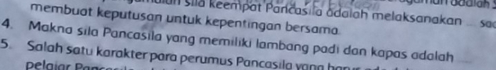 Muian sila keempat Pancasila adaiah melaksanakan sac 
membuat keputusan untuk kepentingan bersama. 
4. Makna sila Pancasila yang memiliki lambang padi dan kapas adalah 
5. Salah satu karakter para perumus Pancasila vann họn 
Delaíar Par