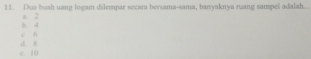 Dua buah uang logam dilempar secara bersama-sama, banyaknya ruang sampel adalah...
a. 2
b. 4
c 6
d. 8
c. 10