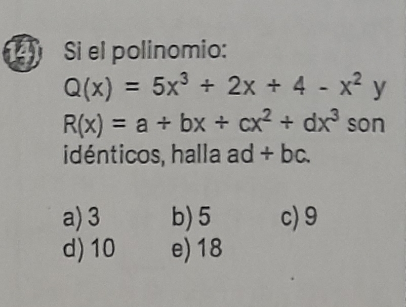 Si el polinomio:
Q(x)=5x^3+2x+4-x^2y
R(x)=a+bx+cx^2+dx^3 son
idénticos, halla ad + b _ 
a) 3 b) 5 c) 9
d) 10 e) 18