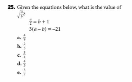 Given the equations below, what is the value of
sqrt(frac a)b
 a/2 =b+1
3(a-b)=-21
a.  4/9 
b.  2/3 
C.  3/4 
d.  4/3 
e.  3/2 