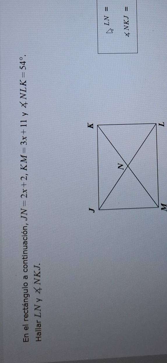 En el rectángulo a continuación, JN=2x+2. K M=3x+11 y ∠ NLK=54°. 
Hallar LNy∠ NKJ.
LN=
∠ NKJ=