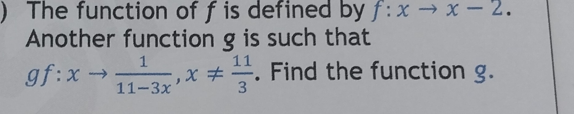 ) The function of f is defined by f:xto x-2. 
Another function g is such that
gf:xto  1/11-3x , x!=  11/3 . Find the function g.