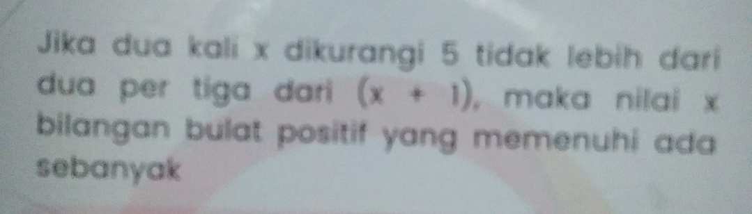 Jika dua kali x dikurangi 5 tidak lebih dari 
dua per tiga dari (x+1) ， maka nilai x
bilangan bulat positif yang memenuhi ada . 
sebanyak