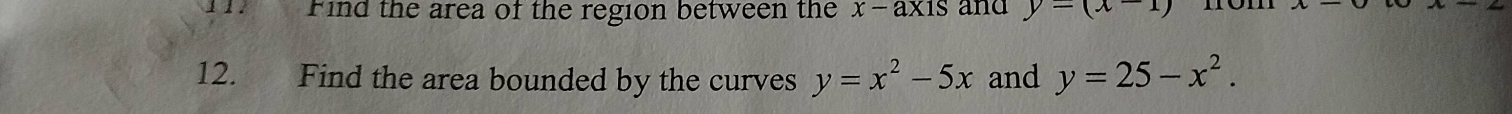 Find the area of the region between the x -axis and y=(x-1)
12. Find the area bounded by the curves y=x^2-5x and y=25-x^2.