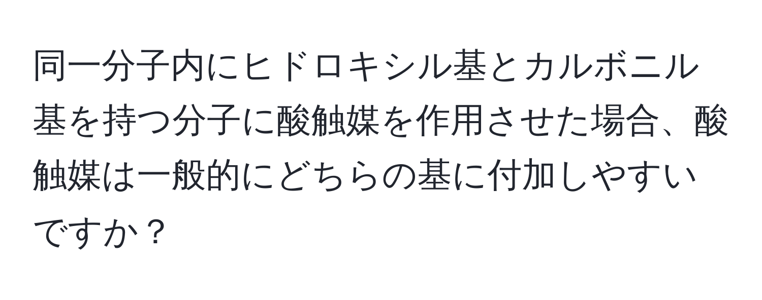 同一分子内にヒドロキシル基とカルボニル基を持つ分子に酸触媒を作用させた場合、酸触媒は一般的にどちらの基に付加しやすいですか？