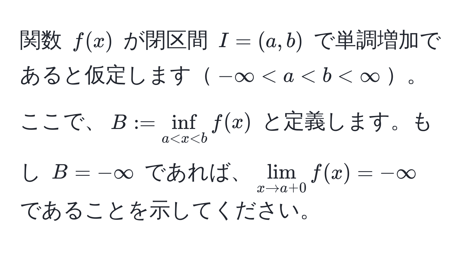 関数 $f(x)$ が閉区間 $I = (a, b)$ で単調増加であると仮定します$-∈fty < a < b < ∈fty$。ここで、$B := ∈f_a < x < b f(x)$ と定義します。もし $B = -∈fty$ であれば、$lim_x to a + 0 f(x) = -∈fty$ であることを示してください。