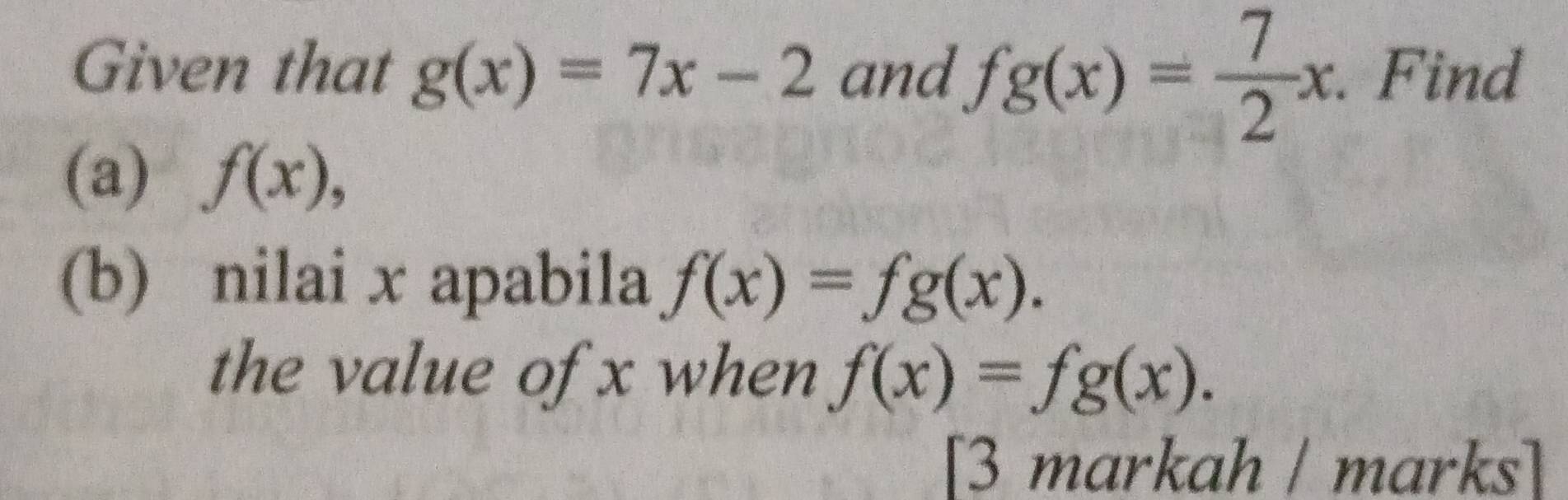 Given that g(x)=7x-2 and fg(x)= 7/2 x. . Find 
(a) f(x), 
(b) nilai x apabila f(x)=fg(x). 
the value of x when f(x)=fg(x). 
[3 markah marks