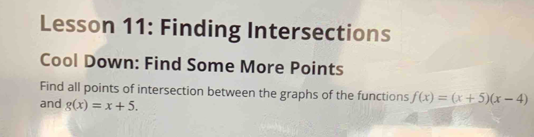 Lesson 11: Finding Intersections
Cool Down: Find Some More Points
Find all points of intersection between the graphs of the functions f(x)=(x+5)(x-4)
and g(x)=x+5.