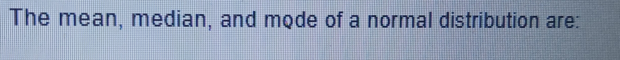 The mean, median, and mode of a normal distribution are: