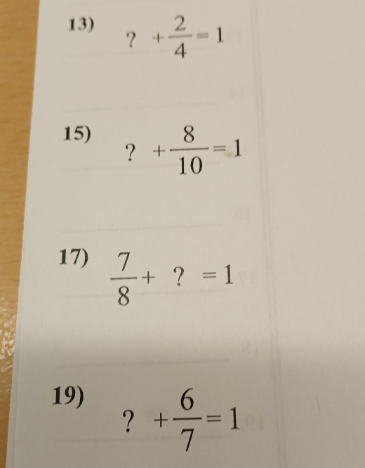 + 2/4 =1
? _circ  
15) 
? + 8/10 =1
17)  7/8 +?=1
19) 
? + 6/7 =1