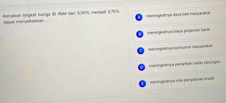 Kenaikan tingkat bunga Bl Rate dari 3,50% menjadi 3,75%
dapat menyebabkan .... A meningkatnya daya beli masyarakat
B meningkatnya biaya pinjaman bank
C meningkatnya konsumsi masyarakat
D meningkatnya penarikan saldo tabungan
6 meningkatnya nilai penyaluran kredit