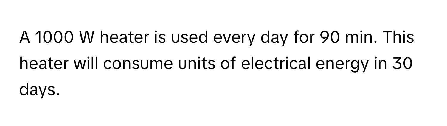 A 1000 W heater is used every day for 90 min. This heater will consume units of electrical energy in 30 days.