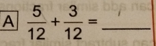 A  5/12 + 3/12 = _