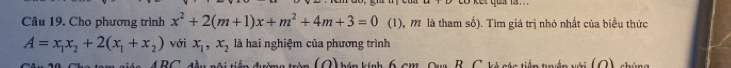 ket qua l . . ' 
Câu 19. Cho phương trình x^2+2(m+1)x+m^2+4m+3=0 (1), m là tham số). Tìm giá trị nhỏ nhất của biểu thức
A=x_1x_2+2(x_1+x_2) với x_1, x_2 là hai nghiệm của phương trình 
D( . (O) hên kính 6, cm, Qua B. C. kỷ sán tiên tuyển với (O), chúng