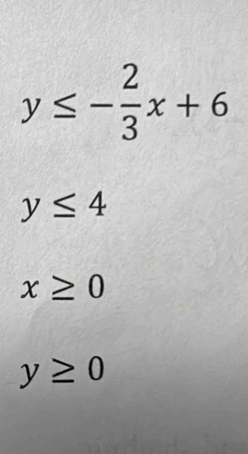 y≤ - 2/3 x+6
y≤ 4
x≥ 0
y≥ 0